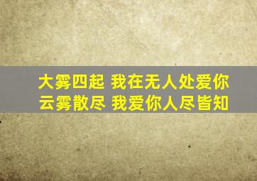 大雾四起 我在无人处爱你 云雾散尽 我爱你人尽皆知